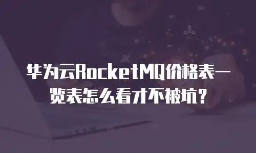 华为云RocketMQ价格表一览表怎么看才不被坑？