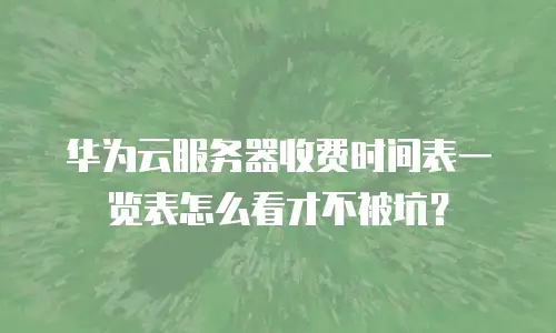 华为云服务器收费时间表一览表怎么看才不被坑？