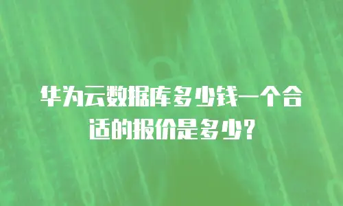 华为云数据库多少钱一个合适的报价是多少？