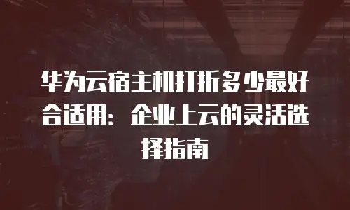 华为云宿主机打折多少最好合适用：企业上云的灵活选择指南