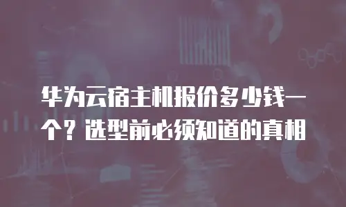 华为云宿主机报价多少钱一个？选型前必须知道的真相