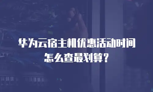 华为云宿主机优惠活动时间怎么查最划算？