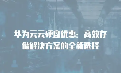 华为云云硬盘优惠：高效存储解决方案的全新选择