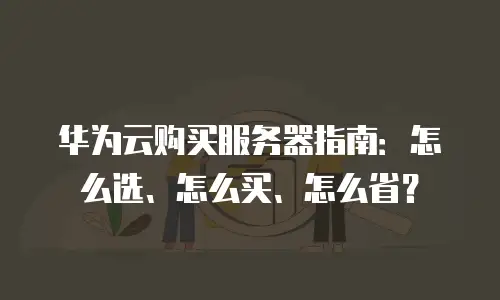 华为云购买服务器指南：怎么选、怎么买、怎么省？