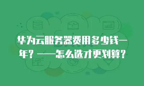 华为云服务器费用多少钱一年？——怎么选才更划算？