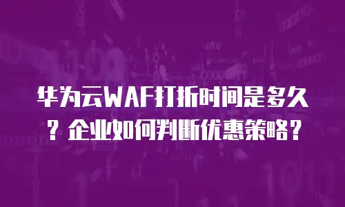 华为云WAF打折时间是多久？企业如何判断优惠策略？