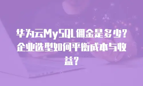 华为云MySQL佣金是多少？企业选型如何平衡成本与收益？