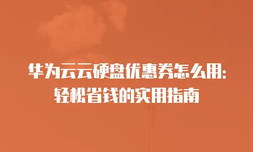 华为云云硬盘优惠券怎么用：轻松省钱的实用指南