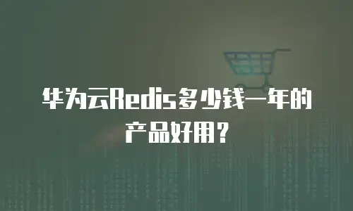 华为云Redis多少钱一年的产品好用？
