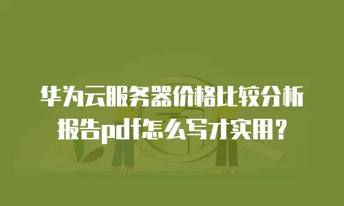 华为云服务器价格比较分析报告pdf怎么写才实用？