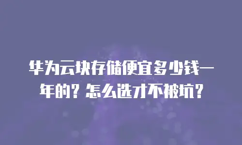 华为云块存储便宜多少钱一年的？怎么选才不被坑？