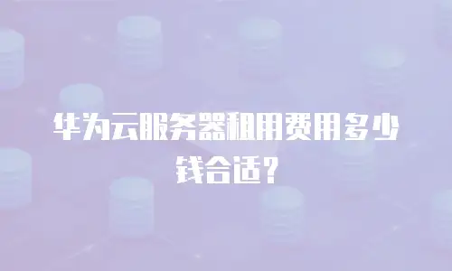 华为云服务器租用费用多少钱合适？