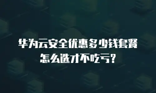 华为云安全优惠多少钱套餐怎么选才不吃亏？