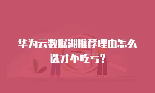 华为云数据湖推荐理由怎么选才不吃亏？