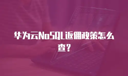 华为云NoSQL返佣政策怎么查？