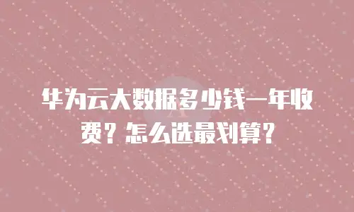华为云大数据多少钱一年收费？怎么选最划算？