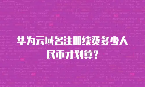 华为云域名注册续费多少人民币才划算？