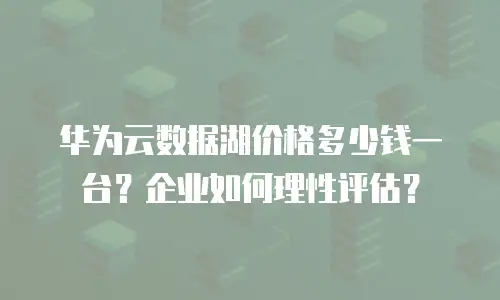 华为云数据湖价格多少钱一台？企业如何理性评估？