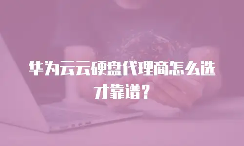华为云云硬盘代理商怎么选才靠谱？