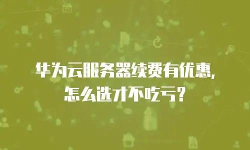 华为云服务器续费有优惠，怎么选才不吃亏？