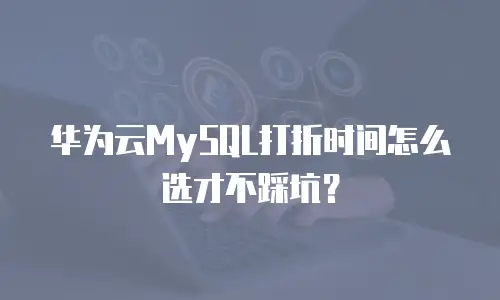 华为云MySQL打折时间怎么选才不踩坑？