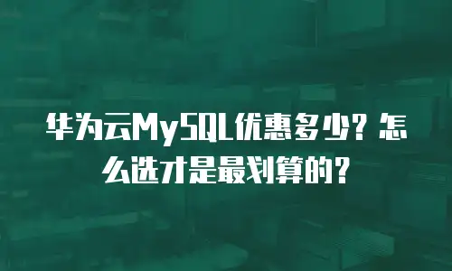 华为云MySQL优惠多少？怎么选才是最划算的？
