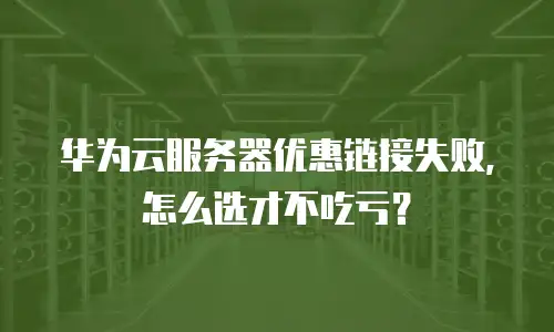 华为云服务器优惠链接失败，怎么选才不吃亏？