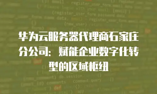 华为云服务器代理商石家庄分公司：赋能企业数字化转型的区域枢纽