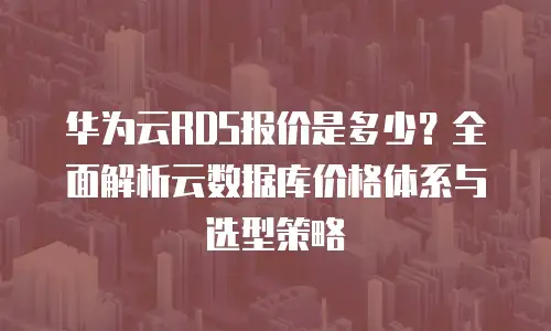 华为云RDS报价是多少？全面解析云数据库价格体系与选型策略