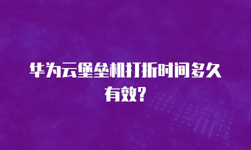 华为云堡垒机打折时间多久有效？