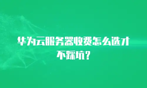 华为云服务器收费怎么选才不踩坑？