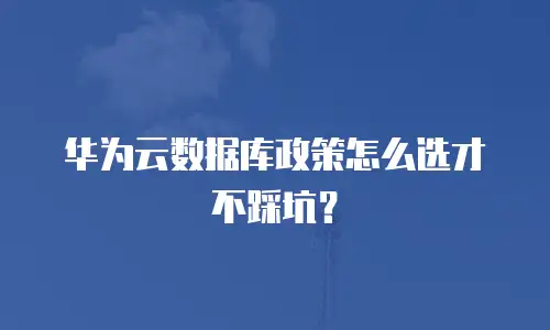 华为云数据库政策怎么选才不踩坑？
