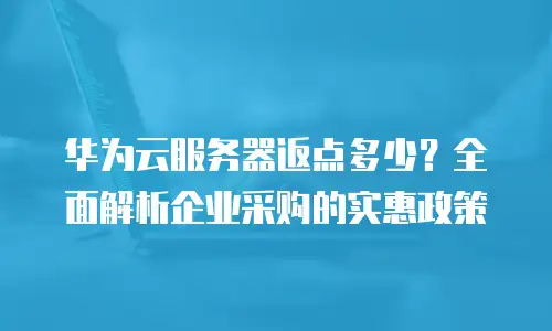 华为云服务器返点多少？全面解析企业采购的实惠政策