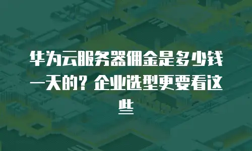 华为云服务器佣金是多少钱一天的？企业选型更要看这些