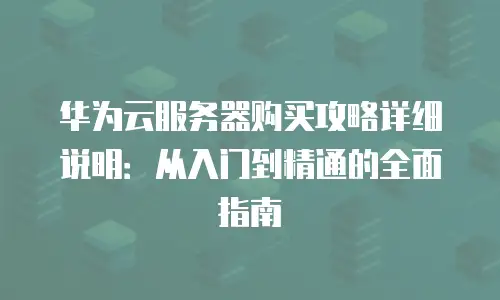 华为云服务器购买攻略详细说明：从入门到精通的全面指南