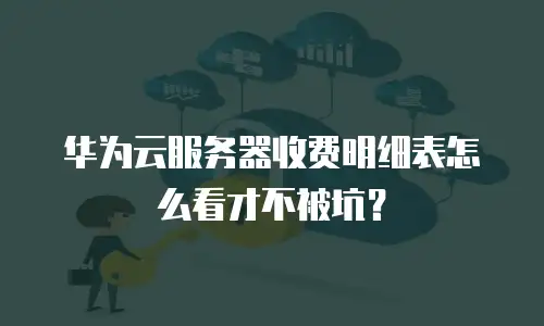 华为云服务器收费明细表怎么看才不被坑？