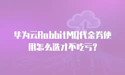 华为云RabbitMQ代金券使用怎么选才不吃亏？