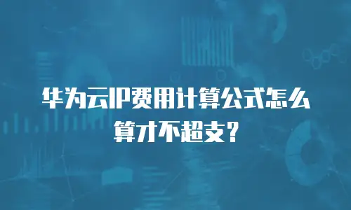 华为云IP费用计算公式怎么算才不超支？