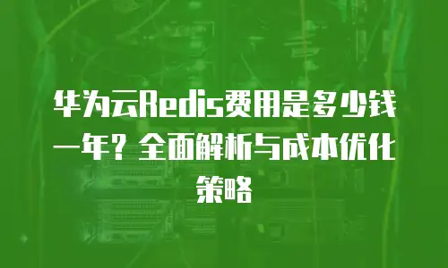 华为云Redis费用是多少钱一年？全面解析与成本优化策略