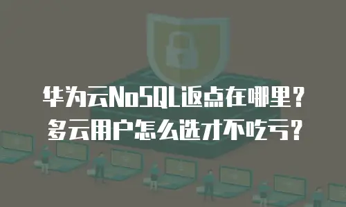 华为云NoSQL返点在哪里？多云用户怎么选才不吃亏？