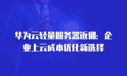华为云轻量服务器返佣：企业上云成本优化新选择