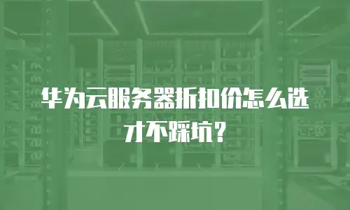 华为云服务器折扣价怎么选才不踩坑？