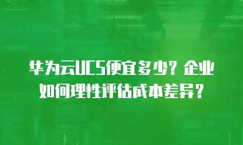 华为云UCS便宜多少？企业如何理性评估成本差异？