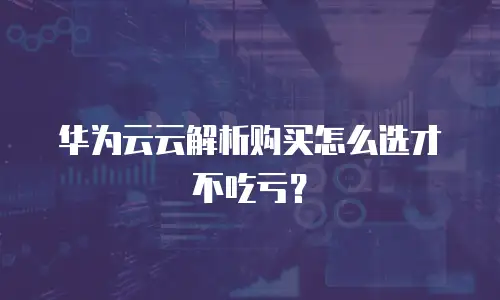 华为云云解析购买怎么选才不吃亏？