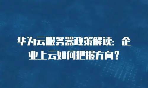 华为云服务器政策解读：企业上云如何把握方向？