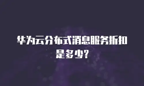 华为云分布式消息服务折扣是多少？