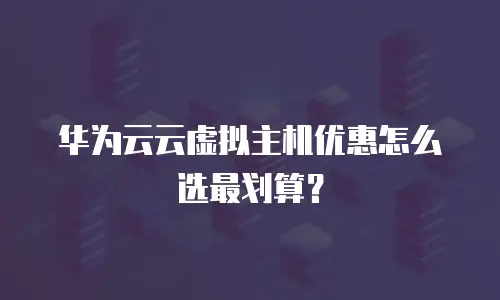 华为云云虚拟主机优惠怎么选最划算？
