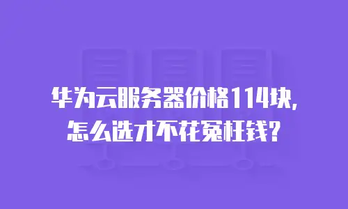 华为云服务器价格114块，怎么选才不花冤枉钱？