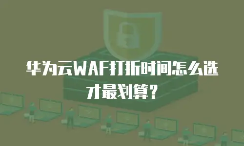 华为云WAF打折时间怎么选才最划算？