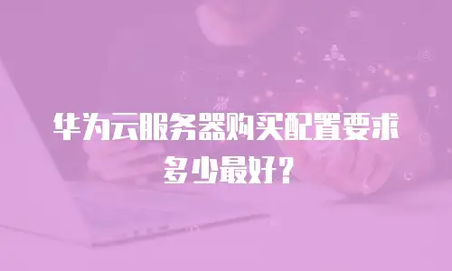华为云服务器购买配置要求多少最好？